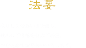 法要「在りし日の思い出を語り、故人のご遺徳を偲ぶご法要。心を込めてお手伝いいたします。」※お膳・椅子席 様々なスタイルで対応いたします。