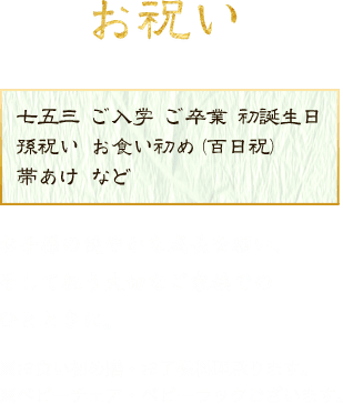 お祝い「七五三、ご入学、ご卒業、初誕生日、孫祝い、お食い初め(百日祝)、帯あけ　など」お子様の健やかな成長を願い、そして祝う大切なご家庭でのひとときに。※お食い初め膳・お子様料理賜ります。※ベビーチェア・ベビーラックございます。